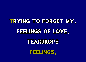 TRYING TO FORGET MY,

FEELINGS OF LOVE,
TEARDROPS
FEELINGS,