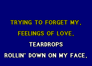 TRYING TO FORGET MY,

FEELINGS OF LOVE,
TEARDROPS
ROLLIN' DOWN ON MY FACE,