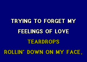 TRYING TO FORGET MY

FEELINGS OF LOVE
TEARDROPS
ROLLIN' DOWN ON MY FACE,