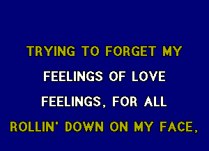 TRYING TO FORGET MY

FEELINGS OF LOVE
FEELINGS, FOR ALL
ROLLIN' DOWN ON MY FACE,