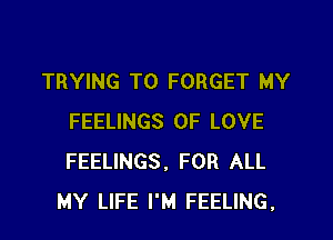 TRYING TO FORGET MY

FEELINGS OF LOVE
FEELINGS, FOR ALL
MY LIFE I'M FEELING,