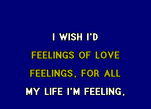 I WISH I'D

FEELINGS OF LOVE
FEELINGS, FOR ALL
MY LIFE I'M FEELING.