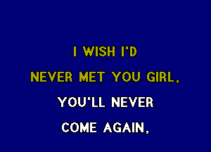 I WISH I'D

NEVER MET YOU GIRL,
YOU'LL NEVER
COME AGAIN.