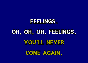 FEELINGS .

0H, 0H, 0H, FEELINGS,
YOU'LL NEVER
COME AGAIN.