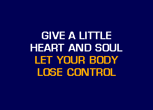 GIVE A LITI'LE
HEART AND SOUL

LET YOUR BODY
LOSE CONTROL