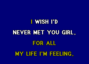 I WISH I'D

NEVER MET YOU GIRL,
FOR ALL
MY LIFE I'M FEELING,