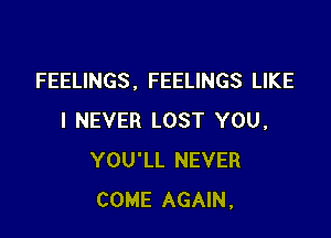 FEELINGS , FEELINGS LIKE

I NEVER LOST YOU,
YOU'LL NEVER
COME AGAIN,