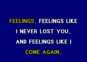 FEELINGS , FEELINGS LIKE

I NEVER LOST YOU,
AND FEELINGS LIKE I
COME AGAIN,