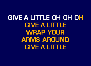GIVE A LITTLE OH OH OH
GIVE A LITTLE
WRAP YOUR

ARMS AROUND
GIVE A LITTLE