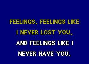 FEELINGS , FEELINGS LIKE

I NEVER LOST YOU,
AND FEELINGS LIKE I
NEVER HAVE YOU,