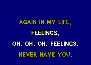 AGAIN IN MY LIFE,

FEELINGS,
0H, 0H, 0H, FEELINGS.
NEVER HAVE YOU,