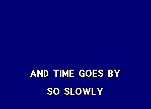 AND TIME GOES BY
SO SLOWLY