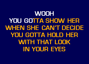 WUUH
YOU GO'ITA SHOW HER
WHEN SHE CAN'T DECIDE
YOU GO'ITA HOLD HER
WITH THAT LOOK
IN YOUR EYES