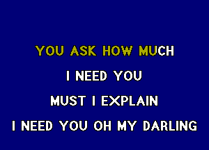 YOU ASK HOW MUCH

I NEED YOU
MUST l EXPLAIN
I NEED YOU OH MY DARLING