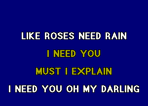 LIKE ROSES NEED RAIN

I NEED YOU
MUST l EXPLAIN
I NEED YOU OH MY DARLING