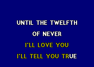 UNTIL THE TWELFTH

0F NEVER
I'LL LOVE YOU
I'LL TELL YOU TRUE