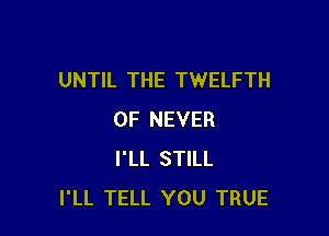 UNTIL THE TWELFTH

0F NEVER
I'LL STILL
I'LL TELL YOU TRUE