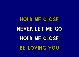 HOLD ME CLOSE

NEVER LET ME G0
HOLD ME CLOSE
BE LOVING YOU