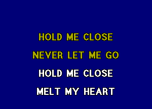 HOLD ME CLOSE

NEVER LET ME GO
HOLD ME CLOSE
MELT MY HEART