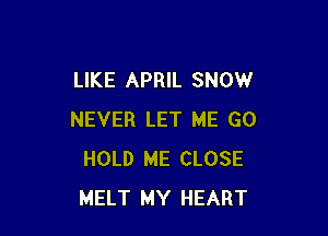 LIKE APRIL SNOW

NEVER LET ME GO
HOLD ME CLOSE
MELT MY HEART