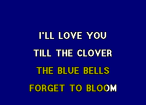 I'LL LOVE YOU

TILL THE CLOVER
THE BLUE BELLS
FORGET TO BLOOM