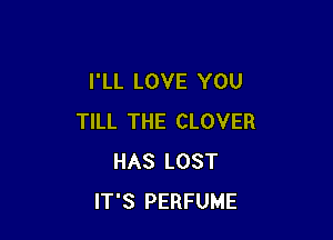 I'LL LOVE YOU

TILL THE CLOVER
HAS LOST
IT'S PERFUME