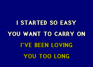 I STARTED SO EASY

YOU WANT TO CARRY 0N
I'VE BEEN LOVING
YOU TOO LONG