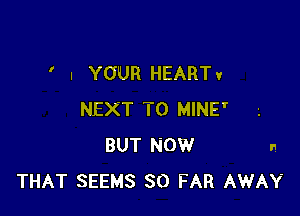 ' I YOUR HEARTv

NEXT T0 MINE'
BUT NOW n
THAT SEEMS SO FAR AWAY