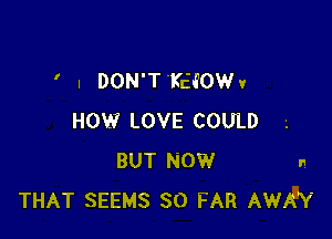 ' I DON'T 'KHOW 1

HOW LOVE COULD
BUT NOW n
THAT SEEMS SO FAR AWAY
