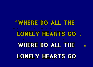 'WHERE DO ALL THE

LONELY HEARTS G0 -.
WHERE DO ALL THE n
LONELY HEARTS GO