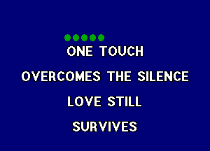 ONE TOUCH

OVERCOMES THE SILENCE
LOVE STILL
SURVIVES