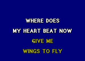 WHERE DOES

MY HEART BEAT NOW
GIVE ME
WINGS T0 FLY
