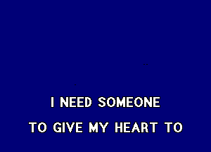 I NEED SOMEONE
TO GIVE MY HEART T0