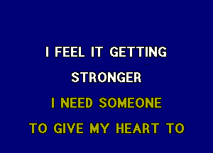 I FEEL IT GETTING

STRONGER
I NEED SOMEONE
TO GIVE MY HEART T0