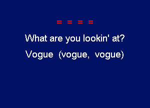 What are you lookin' at?

Vogue (vogue, vogue)