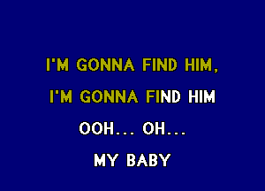 I'M GONNA FIND HIM,

I'M GONNA FIND HIM
00H... 0H..
MY BABY