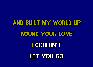 AND BUILT MY WORLD UP

ROUND YOUR LOVE
I COULDN'T
LET YOU GO