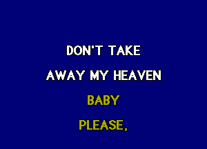 DON'T TAKE

AWAY MY HEAVEN
BABY
PLEASE .