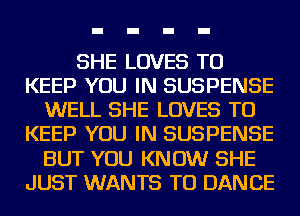 SHE LOVES TO
KEEP YOU IN SUSPENSE
WELL SHE LOVES TO
KEEP YOU IN SUSPENSE
BUT YOU KNOW SHE
JUST WANTS TO DANCE