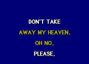 DON'T TAKE

AWAY MY HEAVEN,
OH NO.
PLEASE.