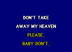 DON'T TAKE

AWAY MY HEAVEN
PLEASE.
BABY DON'T.