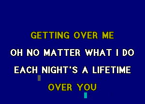 GETTING OVER ME

OH NO MATTER WHAT I DO
EACH NIGHT'S A LIFETIME
OVER YOU