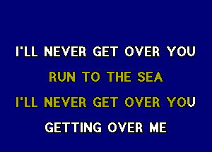 I'LL NEVER GET OVER YOU

RUN TO THE SEA
I'LL NEVER GET OVER YOU
GETTING OVER ME