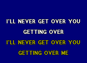 I'LL NEVER GET OVER YOU

GETTING OVER
I'LL NEVER GET OVER YOU
GETTING OVER ME