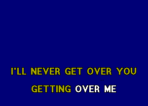 I'LL NEVER GET OVER YOU
GETTING OVER ME
