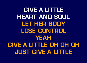 GIVE A LITTLE
HEART AND SOUL
LET HER BODY
LOSE CONTROL
YEAH
GIVE A LITTLE OH OH OH
JUST GIVE A LITTLE