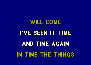 WILL COME

I'VE SEEN IT TIME
AND TIME AGAIN
IN TIME THE THINGS