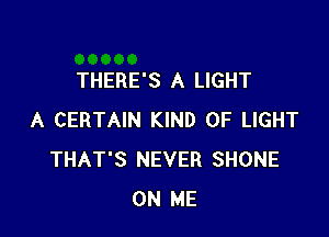 THERE'S A LIGHT

A CERTAIN KIND OF LIGHT
THAT'S NEVER SHONE
ON ME