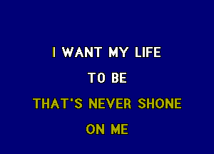 I WANT MY LIFE

TO BE
THAT'S NEVER SHONE
ON ME