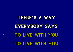 THERE'S A WAY

EVERYBODY SAYS
TO LIVE WITH YOU
TO LIVE WITH YOU